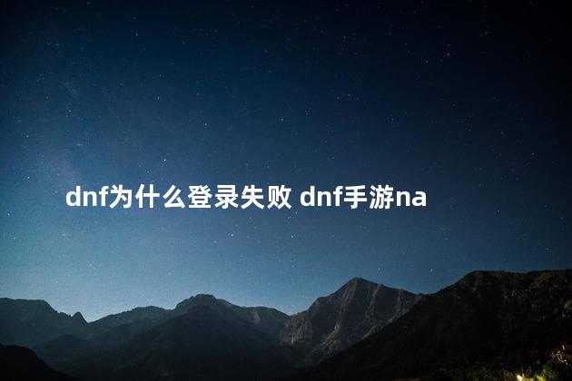 dnf为什么登录失败 dnf手游naver登录不了